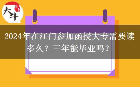 2024年在江門參加函授大專需要讀多久？三年能畢業(yè)嗎？