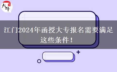 江門2024年函授大專報名需要滿足這些條件！