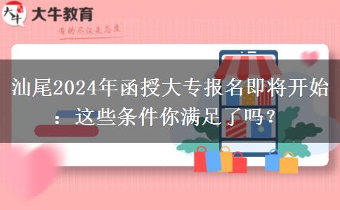 汕尾2024年函授大專報名即將開始：這些條件你滿足了嗎？