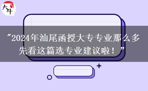 2024年汕尾函授大專專業(yè)那么多 先看這篇選專業(yè)建議啦！