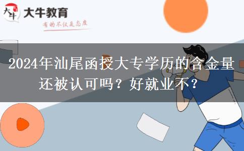 2024年汕尾函授大專學歷的含金量還被認可嗎？好就業(yè)不？