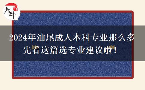 2024年汕尾成人本科專業(yè)那么多 先看這篇選專業(yè)建議啦！