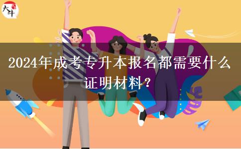 2024年成考專(zhuān)升本報(bào)名都需要什么證明材料？