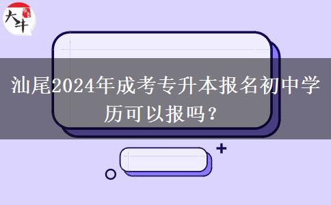 汕尾2024年成考專(zhuān)升本報(bào)名初中學(xué)歷可以報(bào)嗎？