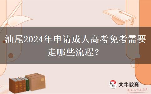 汕尾2024年申請(qǐng)成人高考免考需要走哪些流程？