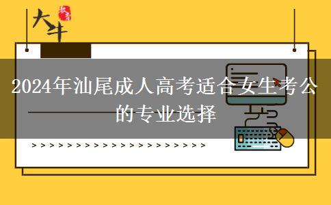 2024年汕尾有哪些成人高考專業(yè)適合女生考公的？