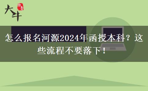 怎么報(bào)名河源2024年函授本科？這些流程不要落下！