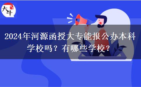 2024年河源函授大專能報公辦本科學校嗎？有哪些學校？