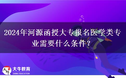 2024年河源函授大專報名醫(yī)學(xué)類專業(yè)需要什么條件？