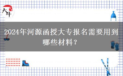 2024年河源函授大專報名需要用到哪些材料？