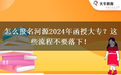 怎么報名河源2024年函授大專？這些流程不要落下！