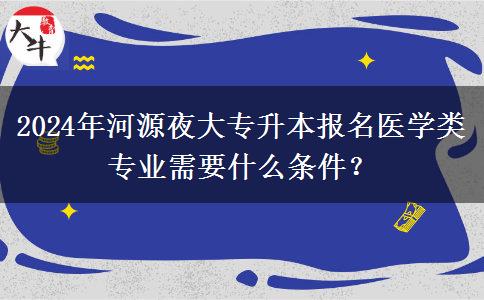 2024年河源夜大專升本報(bào)名醫(yī)學(xué)類專業(yè)需要什么條件？