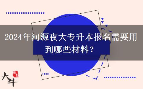 2024年河源夜大專(zhuān)升本報(bào)名需要用到哪些材料？