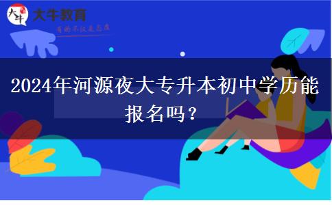 2024年河源夜大專(zhuān)升本初中學(xué)歷能報(bào)名嗎？