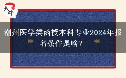 潮州醫(yī)學(xué)類(lèi)函授本科專(zhuān)業(yè)2024年報(bào)名條件是啥？