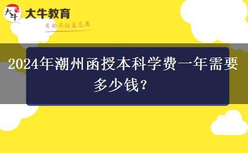 2024年潮州函授本科學(xué)費(fèi)一年需要多少錢(qián)？