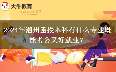 2024年潮州函授本科有什么專業(yè)既能考公又好就業(yè)？