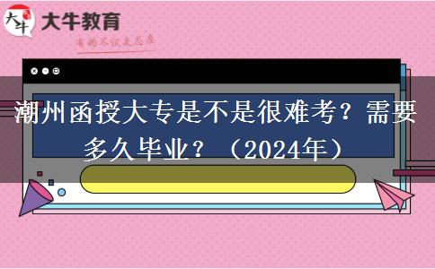 潮州函授大專是不是很難考？需要多久畢業(yè)？（2024年）