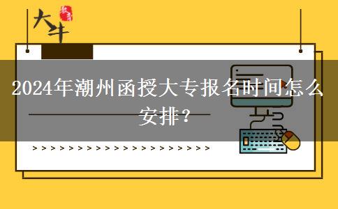 2024年潮州函授大專報名時間怎么安排？