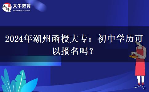 2024年潮州函授大專初中學(xué)歷可以報名嗎？