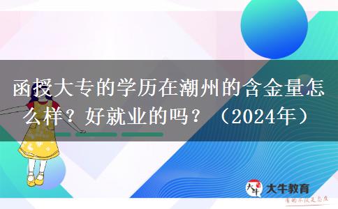 函授大專的學(xué)歷在潮州的含金量怎么樣？好就業(yè)的嗎？（2024年）