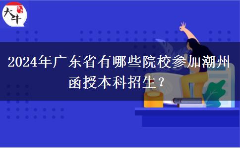 2024年廣東省有哪些院校參加潮州函授本科招生？