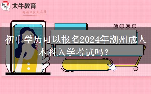 初中學(xué)歷可以報(bào)名2024年潮州成人本科入學(xué)考試嗎？