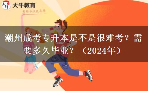 潮州成考專(zhuān)升本是不是很難考？需要多久畢業(yè)？（2024年）