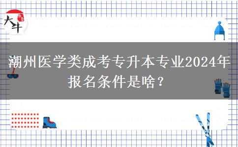 潮州醫(yī)學(xué)類成考專升本專業(yè)2024年報(bào)名條件是啥？