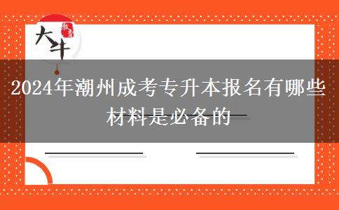 2024年潮州成考專升本報(bào)名有哪些材料是必備的