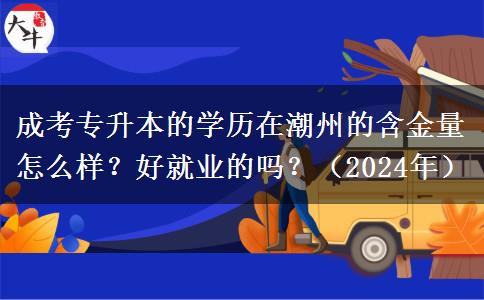 成考專升本的學(xué)歷在潮州的含金量怎么樣？好就業(yè)的嗎？（2024年）