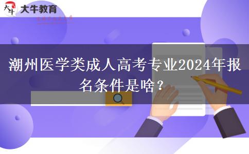 潮州醫(yī)學類成人高考專業(yè)2024年報名條件是啥？