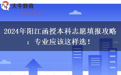 2024年陽江函授本科志愿填報攻略：專業(yè)應該這樣選！