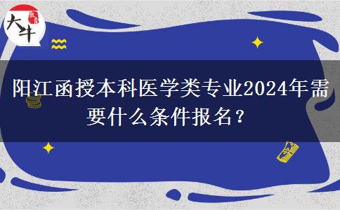 陽江函授本科醫(yī)學類專業(yè)2024年需要什么條件報名？