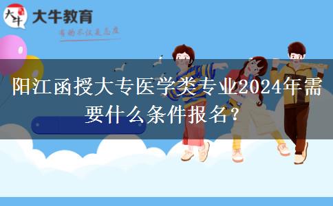 陽(yáng)江函授大專醫(yī)學(xué)類專業(yè)2024年需要什么條件報(bào)名？