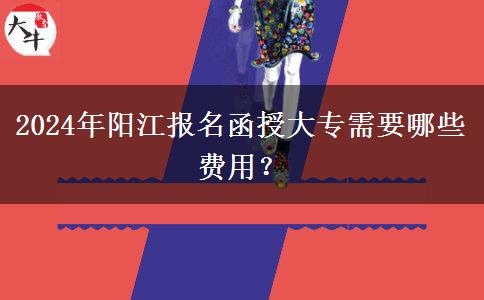 2024年陽(yáng)江報(bào)名函授大專需要哪些費(fèi)用？