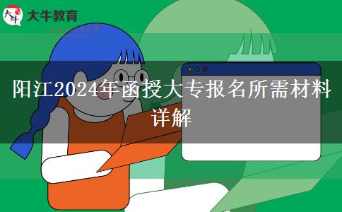 陽(yáng)江2024年函授大專報(bào)名要用到哪些材料？