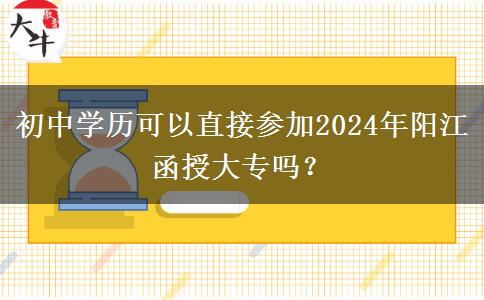 初中學(xué)歷可以直接參加陽(yáng)江2024年函授大專嗎？