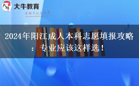 2024年陽江成人本科志愿填報攻略：專業(yè)應該這樣選！