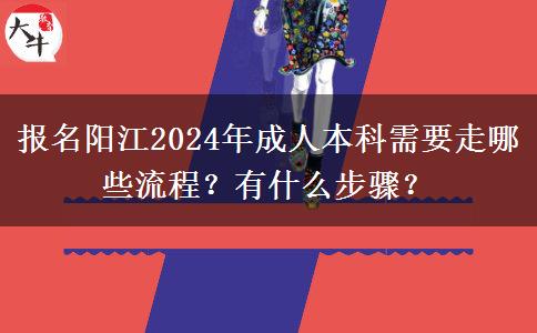 報(bào)名陽江2024年成人本科需要走哪些流程？有什么步驟？