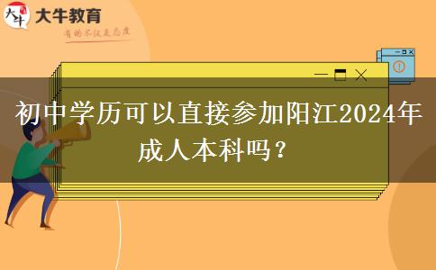 初中學(xué)歷可以直接參加陽江2024年成人本科嗎？