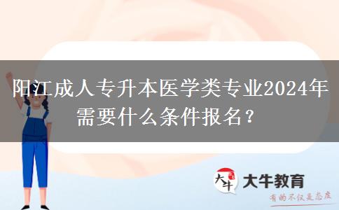 陽(yáng)江成人專升本醫(yī)學(xué)類專業(yè)2024年需要什么條件報(bào)名？