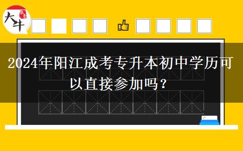 初中學(xué)歷可以直接參加陽江2024年成人專升本嗎？