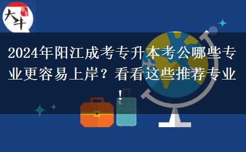 2024年陽江成人專升本考公哪些專業(yè)更容易上岸？看看這些推薦專業(yè)！