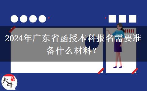 2024年廣東省函授本科報(bào)名需要準(zhǔn)備什么材料？