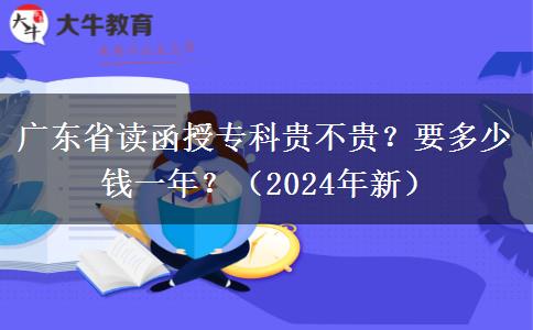 廣東省讀函授專科貴不貴？要多少錢一年？（2024年新）