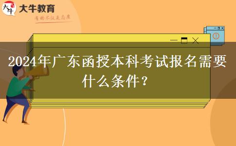 2024年廣東函授本科考試報(bào)名需要什么條件？