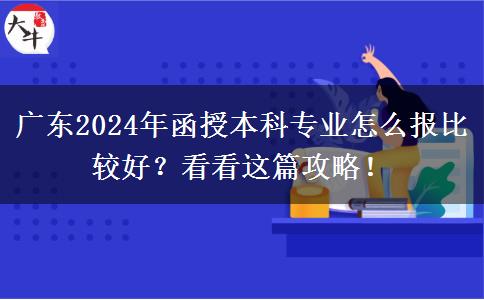 廣東2024年函授本科專(zhuān)業(yè)怎么報(bào)比較好？看看這篇攻略！