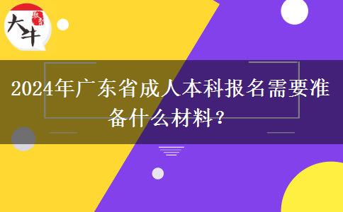 2024年廣東省成人本科報名需要準(zhǔn)備什么材料？