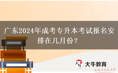 廣東2024年成考專升本考試報(bào)名安排在幾月份？